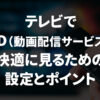 テレビでVOD（動画配信サービス）を快適に見るための設定とポイント
