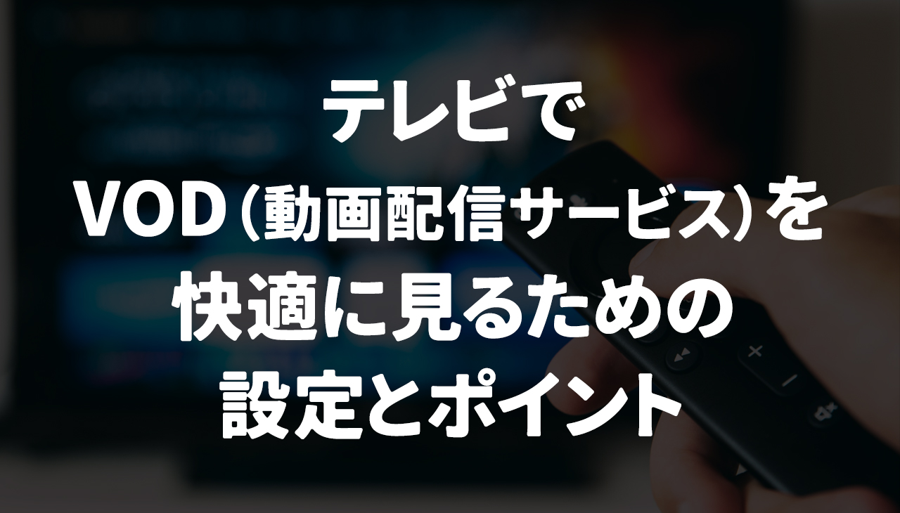 テレビでVOD（動画配信サービス）を快適に見るための設定とポイント
